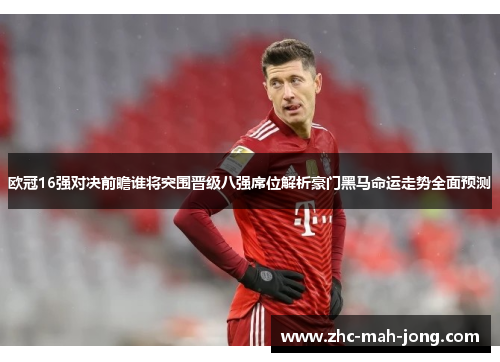 欧冠16强对决前瞻谁将突围晋级八强席位解析豪门黑马命运走势全面预测