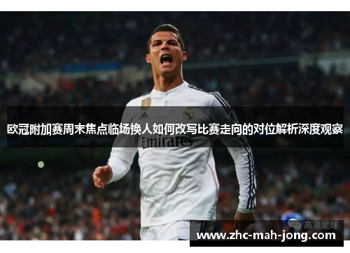 欧冠附加赛周末焦点临场换人如何改写比赛走向的对位解析深度观察