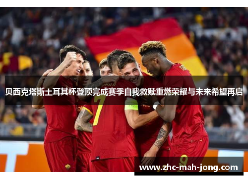 贝西克塔斯土耳其杯登顶完成赛季自我救赎重燃荣耀与未来希望再启