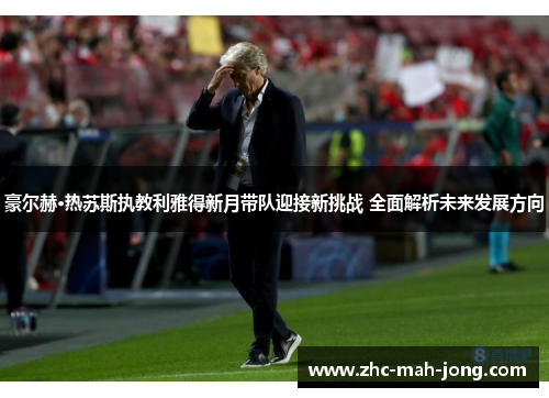 豪尔赫·热苏斯执教利雅得新月带队迎接新挑战 全面解析未来发展方向