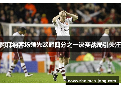 阿森纳客场领先欧冠四分之一决赛战局引关注