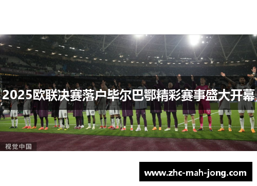 2025欧联决赛落户毕尔巴鄂精彩赛事盛大开幕