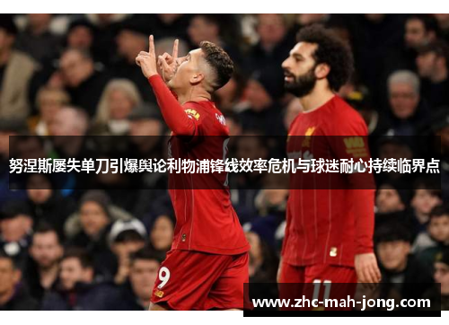 努涅斯屡失单刀引爆舆论利物浦锋线效率危机与球迷耐心持续临界点