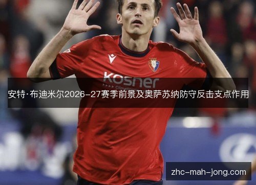 安特·布迪米尔2026-27赛季前景及奥萨苏纳防守反击支点作用 安特·布迪米尔2026-27赛季前景及奥萨苏纳防守反击支点作用